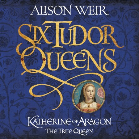 Six Tudor Queens: Katherine of Aragon, The True Queen